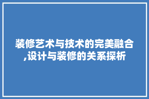 装修艺术与技术的完美融合,设计与装修的关系探析