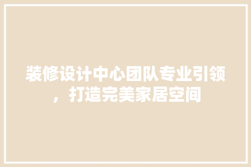 装修设计中心团队专业引领，打造完美家居空间