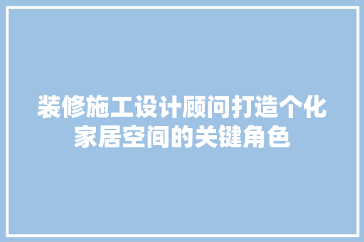 装修施工设计顾问打造个化家居空间的关键角色