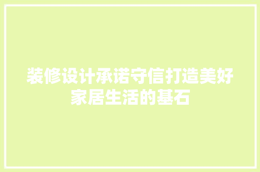 装修设计承诺守信打造美好家居生活的基石
