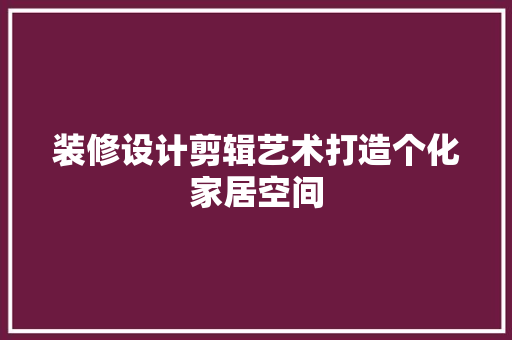 装修设计剪辑艺术打造个化家居空间
