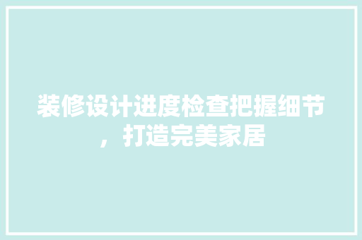 装修设计进度检查把握细节，打造完美家居