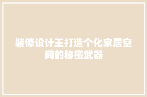 装修设计王打造个化家居空间的秘密武器