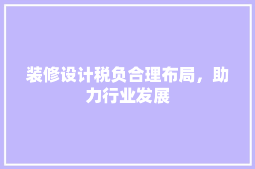 装修设计税负合理布局，助力行业发展