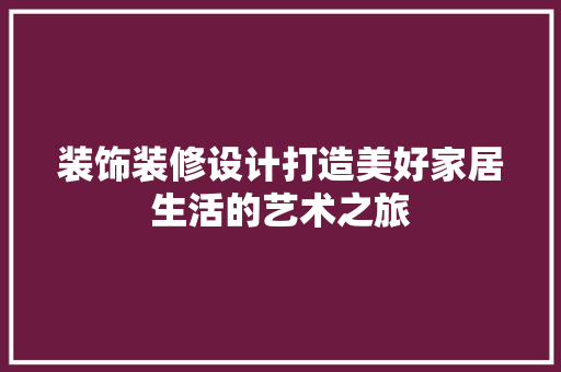 装饰装修设计打造美好家居生活的艺术之旅