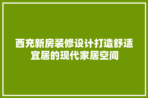 西充新房装修设计打造舒适宜居的现代家居空间