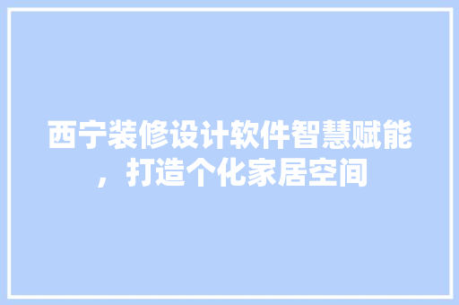 西宁装修设计软件智慧赋能，打造个化家居空间