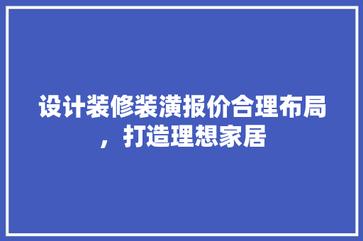设计装修装潢报价合理布局，打造理想家居