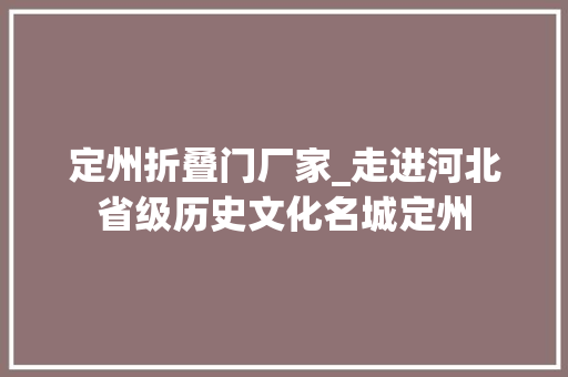 定州折叠门厂家_走进河北省级历史文化名城定州