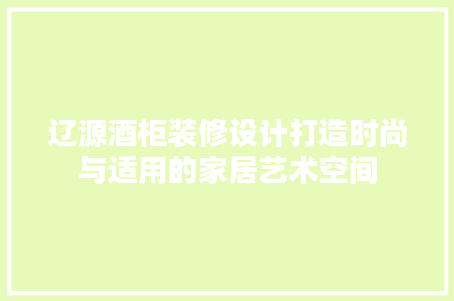 辽源酒柜装修设计打造时尚与适用的家居艺术空间