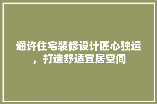 通许住宅装修设计匠心独运，打造舒适宜居空间