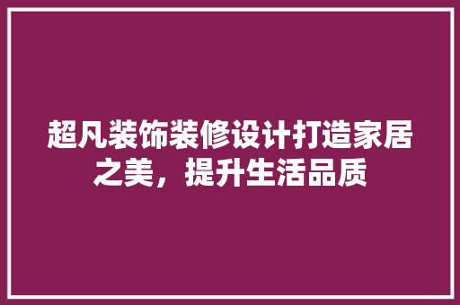 超凡装饰装修设计打造家居之美，提升生活品质