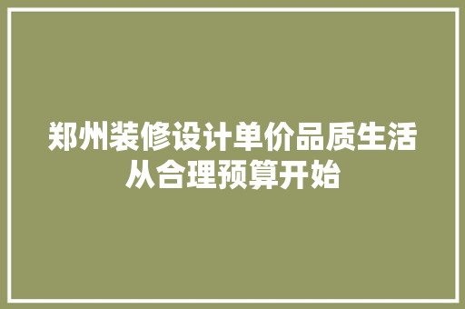 郑州装修设计单价品质生活从合理预算开始