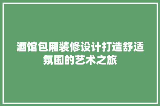 酒馆包厢装修设计打造舒适氛围的艺术之旅