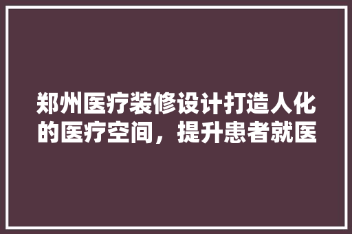 郑州医疗装修设计打造人化的医疗空间，提升患者就医体验