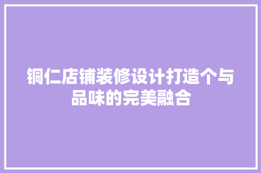 铜仁店铺装修设计打造个与品味的完美融合