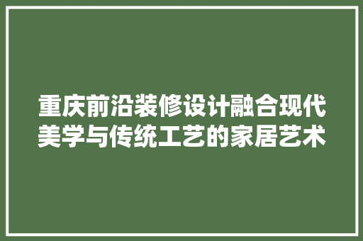 重庆前沿装修设计融合现代美学与传统工艺的家居艺术