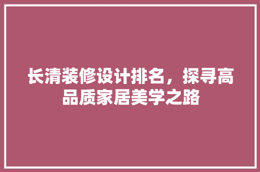 长清装修设计排名，探寻高品质家居美学之路