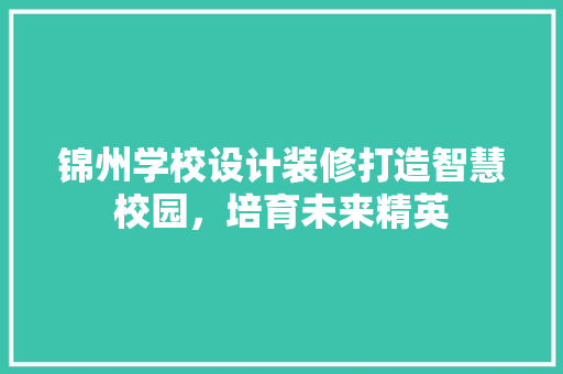 锦州学校设计装修打造智慧校园，培育未来精英