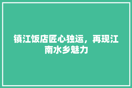 镇江饭店匠心独运，再现江南水乡魅力
