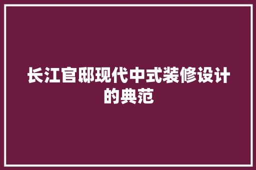 长江官邸现代中式装修设计的典范