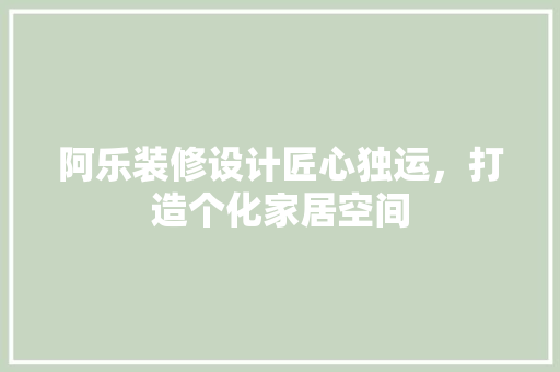 阿乐装修设计匠心独运，打造个化家居空间