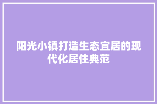 阳光小镇打造生态宜居的现代化居住典范
