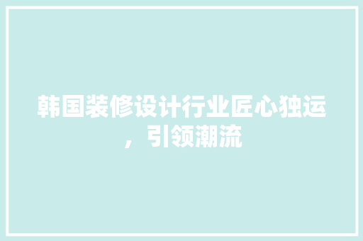 韩国装修设计行业匠心独运，引领潮流