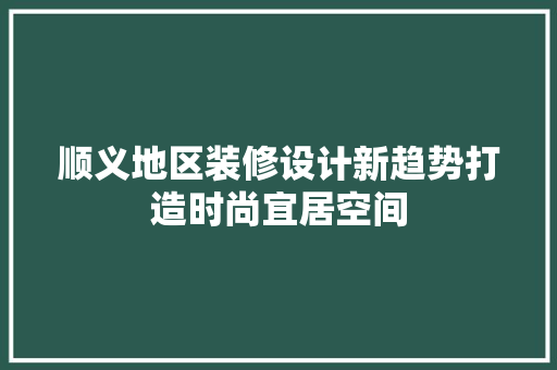 顺义地区装修设计新趋势打造时尚宜居空间