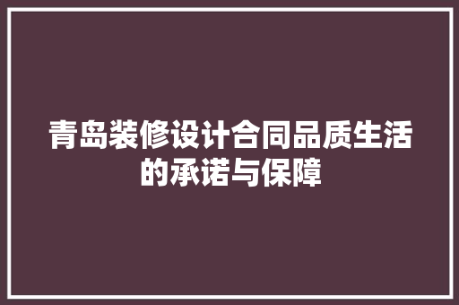 青岛装修设计合同品质生活的承诺与保障