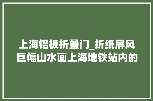 上海铝板折叠门_折纸屏风巨幅山水画上海地铁站内的东方美学你创造了吗