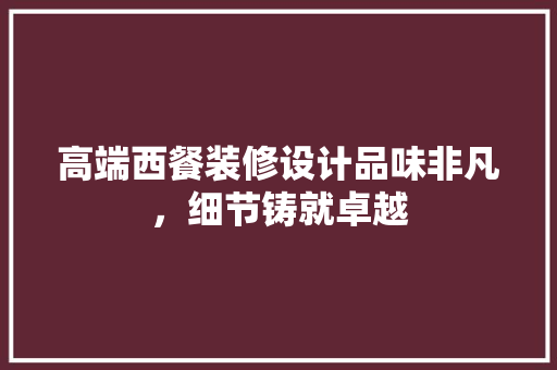 高端西餐装修设计品味非凡，细节铸就卓越