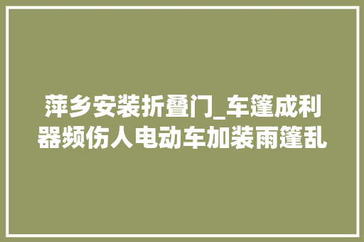 萍乡安装折叠门_车篷成利器频伤人电动车加装雨篷乱象何时休