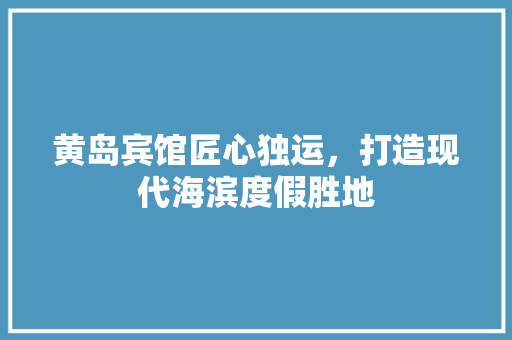 黄岛宾馆匠心独运，打造现代海滨度假胜地