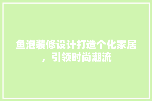 鱼泡装修设计打造个化家居，引领时尚潮流
