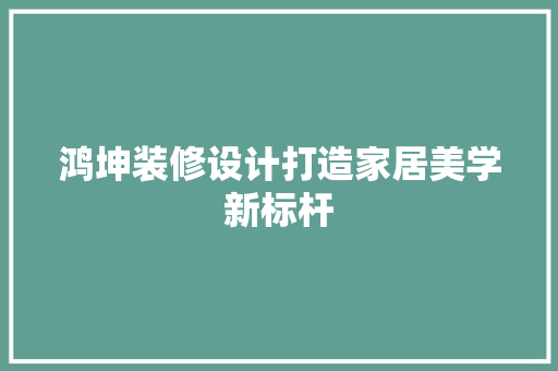 鸿坤装修设计打造家居美学新标杆
