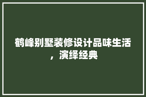 鹤峰别墅装修设计品味生活，演绎经典