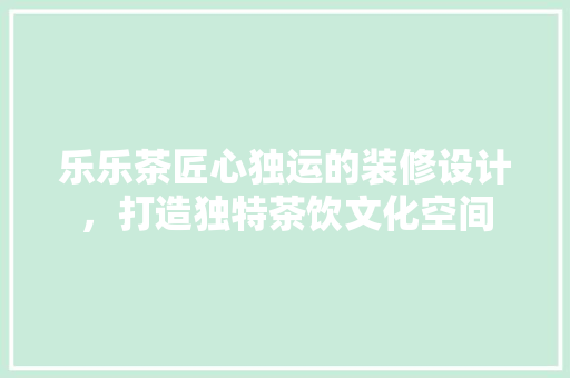 乐乐茶匠心独运的装修设计，打造独特茶饮文化空间