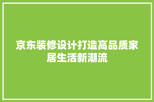 京东装修设计打造高品质家居生活新潮流