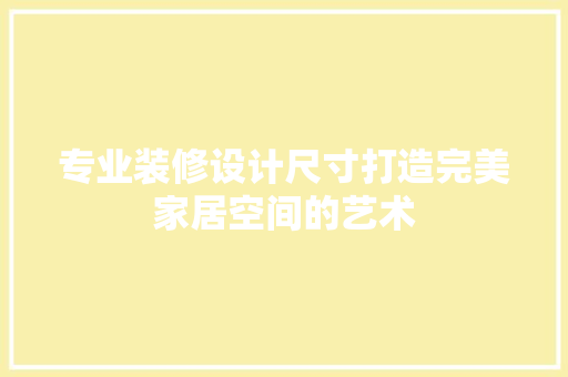 专业装修设计尺寸打造完美家居空间的艺术