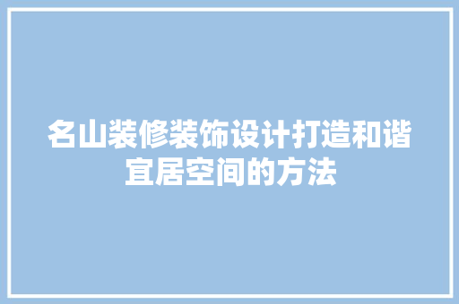 名山装修装饰设计打造和谐宜居空间的方法