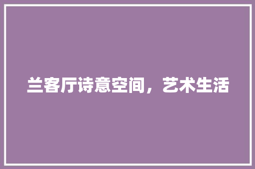 兰客厅诗意空间，艺术生活