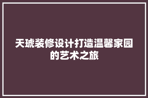 天琥装修设计打造温馨家园的艺术之旅