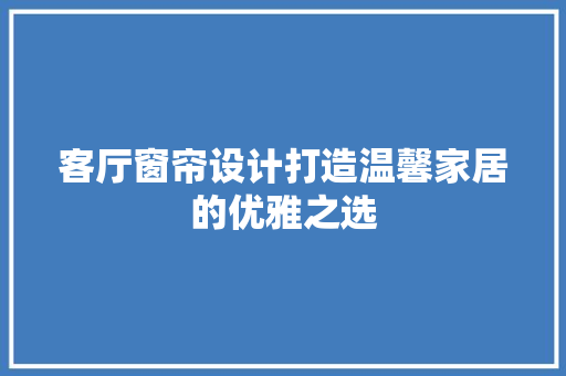 客厅窗帘设计打造温馨家居的优雅之选