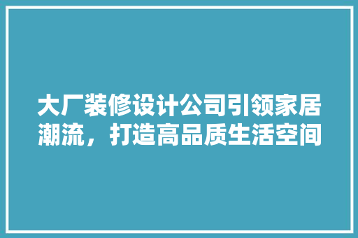 大厂装修设计公司引领家居潮流，打造高品质生活空间