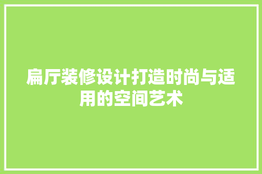 扁厅装修设计打造时尚与适用的空间艺术