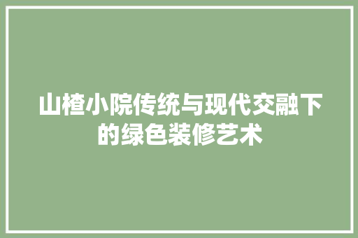 山楂小院传统与现代交融下的绿色装修艺术