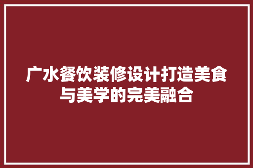 广水餐饮装修设计打造美食与美学的完美融合