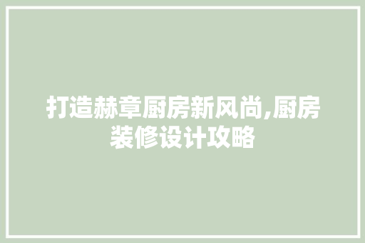 打造赫章厨房新风尚,厨房装修设计攻略