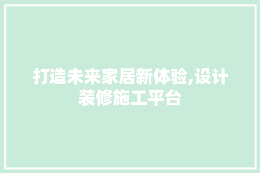 打造未来家居新体验,设计装修施工平台